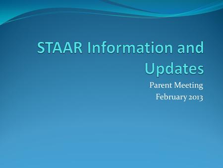 Parent Meeting February 2013. STAAR State of Texas Assessment of Academic Readiness Emphasis on college and career readiness standards Began 2011-12 school.