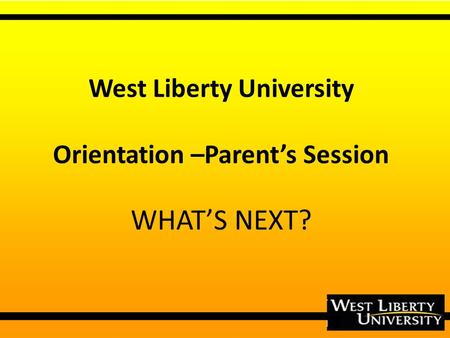 West Liberty University Orientation –Parent’s Session WHAT’S NEXT?