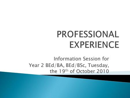 Information Session for Year 2 BEd/BA, BEd/BSc, Tuesday, the 19 th of October 2010.