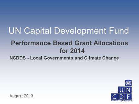 UN Capital Development Fund NCDDS - Local Governments and Climate Change Performance Based Grant Allocations for 2014 August 2013.