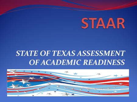 STATE OF TEXAS ASSESSMENT OF ACADEMIC READINESS. What is STAAR? State of Texas Assessment of Academic Readiness STAAR assessments will be available for: