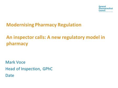 Modernising Pharmacy Regulation An inspector calls: A new regulatory model in pharmacy Mark Voce Head of Inspection, GPhC Date.