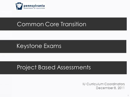 Common Core Transition 1 Keystone Exams Project Based Assessments IU Curriculum Coordinators December 8, 2011.