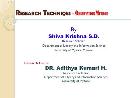 R ESEARCH T ECHNIQES - O BSERVATION M ETHOD By Shiva Krishna S.D. Research Scholar, Department of Library and Information Science, University of Mysore,
