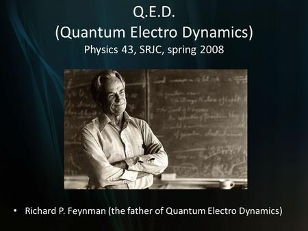 Q.E.D. (Quantum Electro Dynamics) Physics 43, SRJC, spring 2008 Richard P. Feynman (the father of Quantum Electro Dynamics)