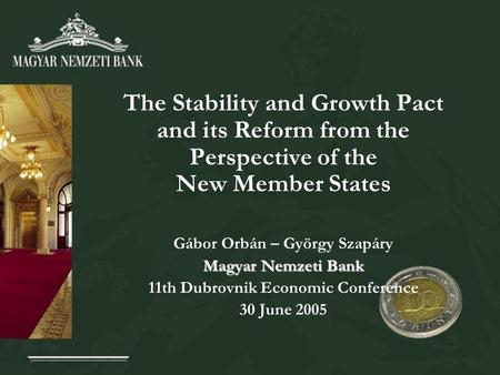 The Stability and Growth Pact and its Reform from the Perspective of the New Member States Gábor Orbán – György Szapáry Magyar Nemzeti Bank 11th Dubrovnik.