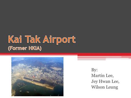 By: Martin Lee, Jey Hwan Lee, Wilson Leung. Background Former HKIA, replaced in 1998 ▫World’s busiest in 1997 ▫Overcrowded World famous difficult landings.