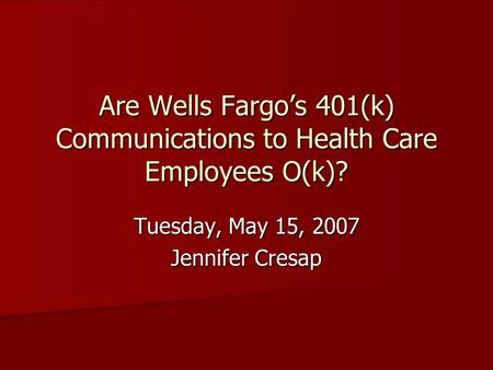 Are Wells Fargo’s 401(k) Communications to Health Care Employees O(k)? Tuesday, May 15, 2007 Jennifer Cresap.