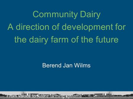 From values to future farming systems Community Dairy A direction of development for the dairy farm of the future Berend Jan Wilms.