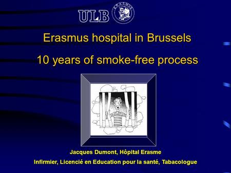 Erasmus hospital in Brussels 10 years of smoke-free process Jacques Dumont, Hôpital Erasme Infirmier, Licencié en Education pour la santé, Tabacologue.