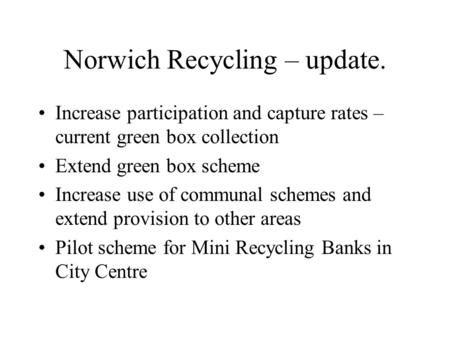 Norwich Recycling – update. Increase participation and capture rates – current green box collection Extend green box scheme Increase use of communal schemes.