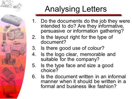 Analysing Letters 1.Do the documents do the job they were intended to do? Are they informative, persuasive or information gathering? 2.Is the layout right.