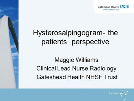 Hysterosalpingogram- the patients perspective Maggie Williams Clinical Lead Nurse Radiology Gateshead Health NHSF Trust.