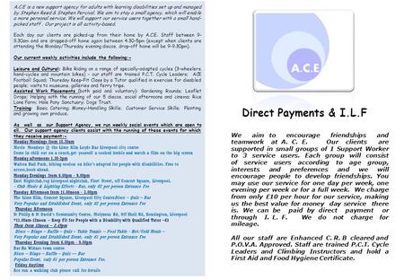 Direct Payments & I.L.F We aim to encourage friendships and teamwork at A. C. E. Our clients are supported in small groups of 1 Support Worker to 3 service.