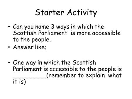 Starter Activity Can you name 3 ways in which the Scottish Parliament is more accessible to the people. Answer like; One way in which the Scottish Parliament.