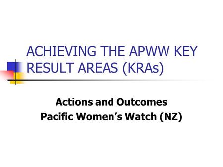 ACHIEVING THE APWW KEY RESULT AREAS (KRAs) Actions and Outcomes Pacific Women’s Watch (NZ)