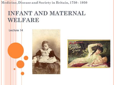 INFANT AND MATERNAL WELFARE Lecture 14 Medicine, Disease and Society in Britain, 1750 - 1950.