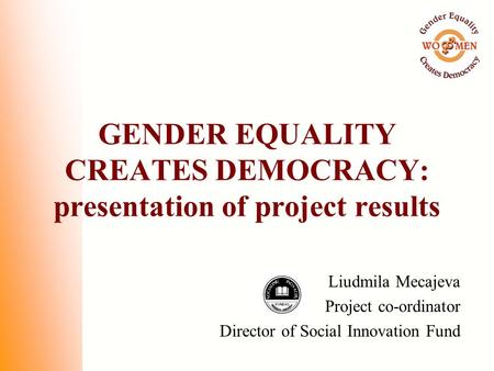 GENDER EQUALITY CREATES DEMOCRACY: presentation of project results Liudmila Mecajeva Project co-ordinator Director of Social Innovation Fund.