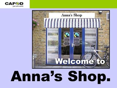 Anna’s Shop. Welcome to. Hello! You might be thinking, ‘what’s Fairtrade?’ My name is Anna. I own a Fairtrade Shop. Well, let me tell you all about it.