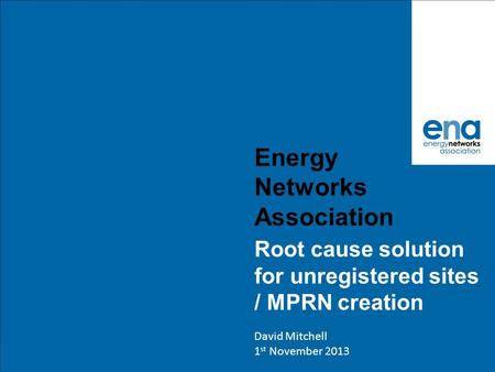 Energy Networks Association Root cause solution for unregistered sites / MPRN creation David Mitchell 1 st November 2013.
