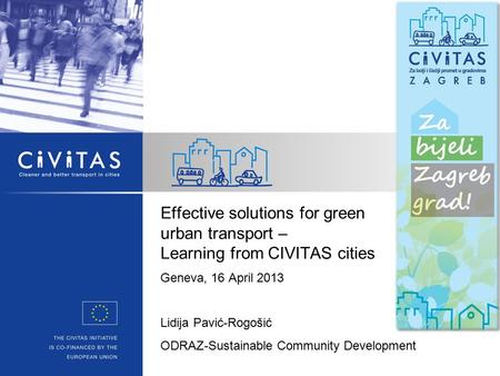 Effective solutions for green urban transport – Learning from CIVITAS cities Geneva, 16 April 2013 Lidija Pavić-Rogošić ODRAZ-Sustainable Community Development.