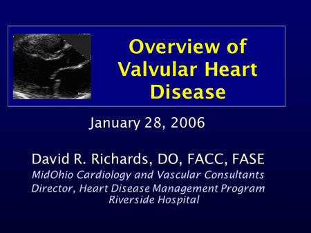 Overview of Valvular Heart Disease January 28, 2006 David R. Richards, DO, FACC, FASE MidOhio Cardiology and Vascular Consultants Director, Heart Disease.