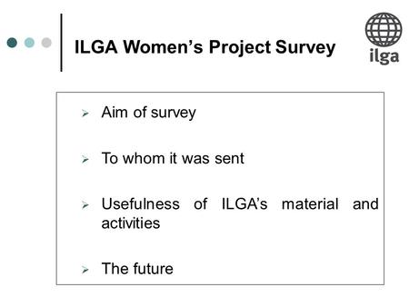 ILGA Women’s Project Survey  Aim of survey  To whom it was sent  Usefulness of ILGA’s material and activities  The future.