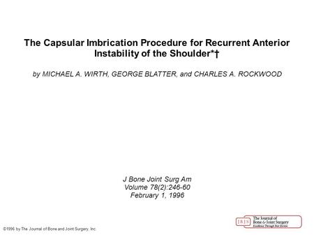The Capsular Imbrication Procedure for Recurrent Anterior Instability of the Shoulder*† by MICHAEL A. WIRTH, GEORGE BLATTER, and CHARLES A. ROCKWOOD J.
