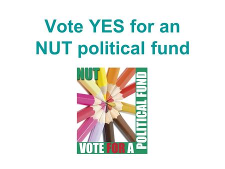 Vote YES for an NUT political fund. NUT Conference 2007 decided To ballot members on setting up political fund ‘for the Union actively to campaign at.