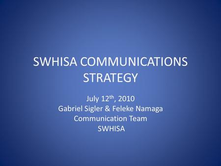 SWHISA COMMUNICATIONS STRATEGY July 12 th, 2010 Gabriel Sigler & Feleke Namaga Communication Team SWHISA.