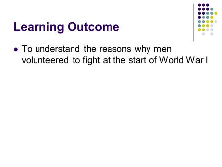 Learning Outcome To understand the reasons why men volunteered to fight at the start of World War I.
