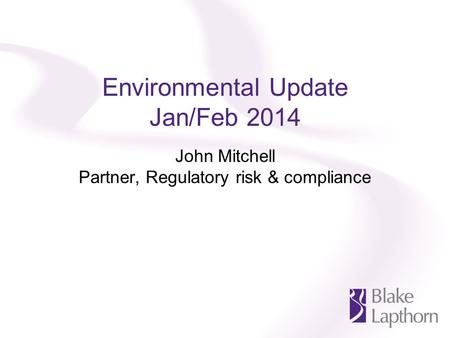Environmental Update Jan/Feb 2014 John Mitchell Partner, Regulatory risk & compliance.