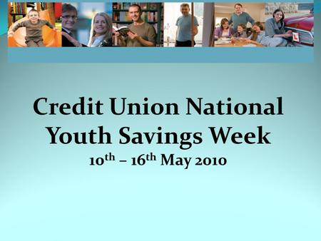Credit Union National Youth Savings Week 10 th – 16 th May 2010.