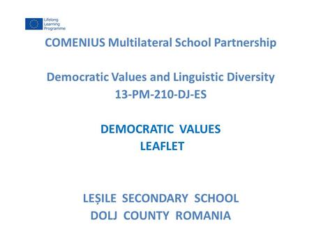 COMENIUS Multilateral School Partnership Democratic Values and Linguistic Diversity 13-PM-210-DJ-ES DEMOCRATIC VALUES LEAFLET LEȘILE SECONDARY SCHOOL DOLJ.