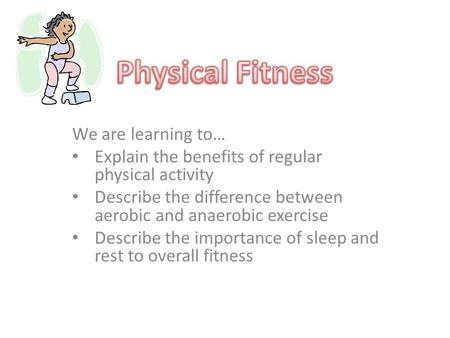 We are learning to… Explain the benefits of regular physical activity Describe the difference between aerobic and anaerobic exercise Describe the importance.