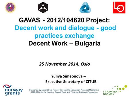 GAVAS - 2012/104620 Project: Decent work and dialogue - good practices exchange Decent Work – Bulgaria 25 November 2014, Oslo Yuliya Simeonova – Executive.