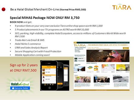 Special MIHAS Package NOW ONLY RM 3,750 BOOK NOW and get: 9 product Slots on your very own exclusive Tiara online shop space worth RM 1,000 5 Product placements.
