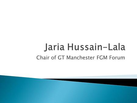 Chair of GT Manchester FGM Forum.  Established in June 2011 Aim  To enable statutory and voluntary organizations to work in partnership to prevent and.