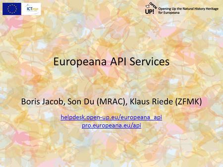 Europeana API Services Boris Jacob, Son Du (MRAC), Klaus Riede (ZFMK) helpdesk.open-up.eu/europeana_api pro.europeana.eu/api.