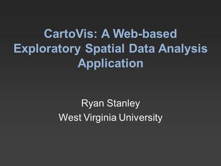 CartoVis: A Web-based Exploratory Spatial Data Analysis Application Ryan Stanley West Virginia University.