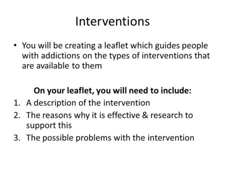 Interventions You will be creating a leaflet which guides people with addictions on the types of interventions that are available to them On your leaflet,