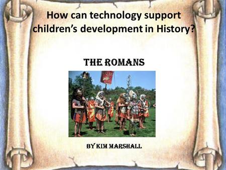 How can technology support children’s development in History? The Romans By Kim Marshall.