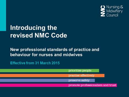 Introducing the revised NMC Code New professional standards of practice and behaviour for nurses and midwives Effective from 31 March 2015.