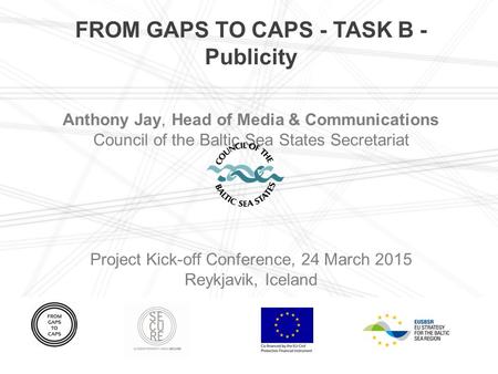 FROM GAPS TO CAPS - TASK B - Publicity Anthony Jay, Head of Media & Communications Council of the Baltic Sea States Secretariat Project Kick-off Conference,