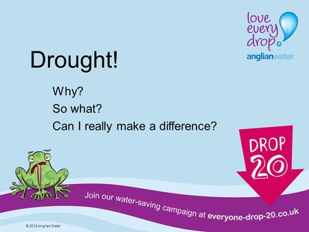 Drought! Why? So what? Can I really make a difference? © 2012 Anglian Water.