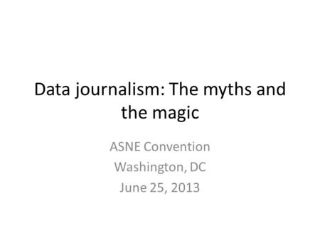 Data journalism: The myths and the magic ASNE Convention Washington, DC June 25, 2013.