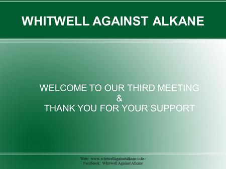 Web: www.whitwellagainstalkane.info - Facebook: Whitwell Against Alkane WHITWELL AGAINST ALKANE WELCOME TO OUR THIRD MEETING & THANK YOU FOR YOUR SUPPORT.