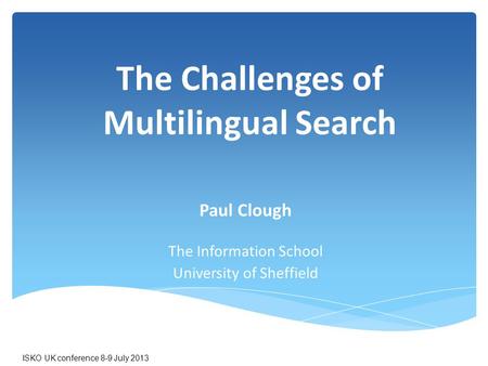 The Challenges of Multilingual Search Paul Clough The Information School University of Sheffield ISKO UK conference 8-9 July 2013.