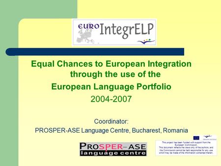 Equal Chances to European Integration through the use of the European Language Portfolio 2004-2007 Coordinator: PROSPER-ASE Language Centre, Bucharest,