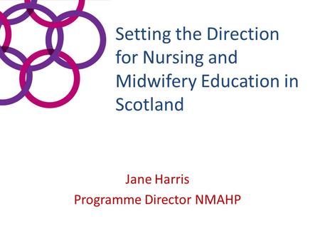 Setting the Direction for Nursing and Midwifery Education in Scotland Jane Harris Programme Director NMAHP.